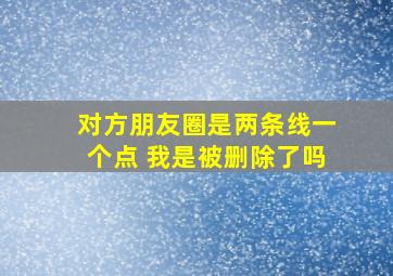 对方朋友圈是两条线一个点 我是被删除了吗